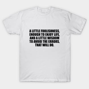 A little foolishness, enough to enjoy life T-Shirt